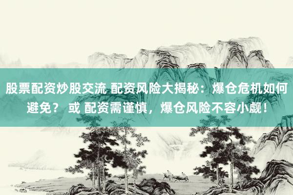 股票配资炒股交流 配资风险大揭秘：爆仓危机如何避免？ 或 配资需谨慎，爆仓风险不容小觑！