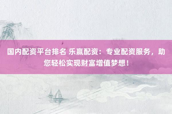 国内配资平台排名 乐赢配资：专业配资服务，助您轻松实现财富增值梦想！