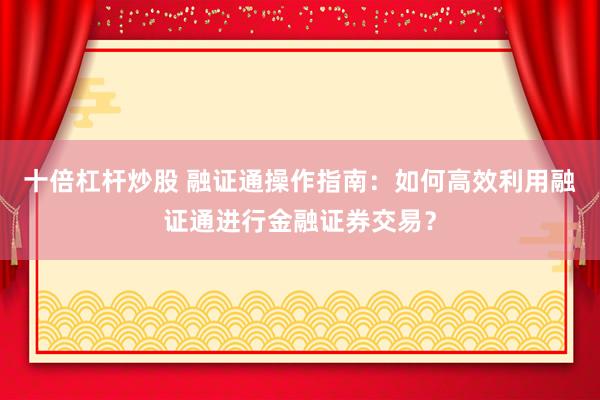 十倍杠杆炒股 融证通操作指南：如何高效利用融证通进行金融证券交易？