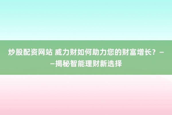 炒股配资网站 威力财如何助力您的财富增长？——揭秘智能理财新选择