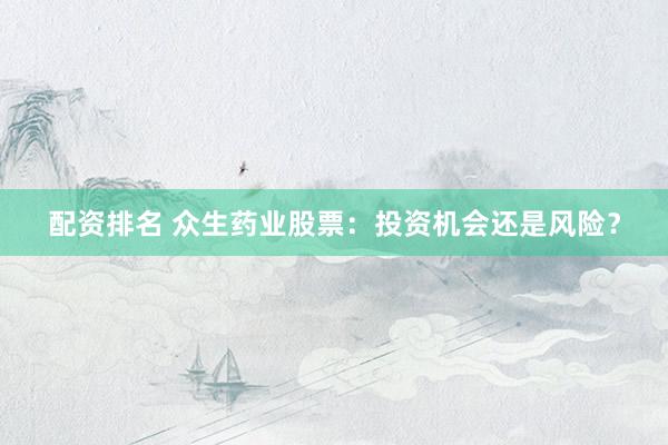 配资排名 众生药业股票：投资机会还是风险？