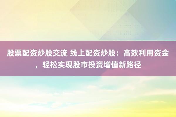 股票配资炒股交流 线上配资炒股：高效利用资金，轻松实现股市投资增值新路径