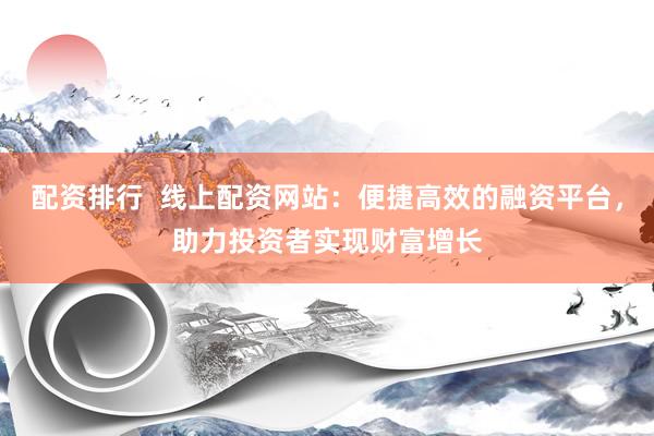 配资排行  线上配资网站：便捷高效的融资平台，助力投资者实现财富增长