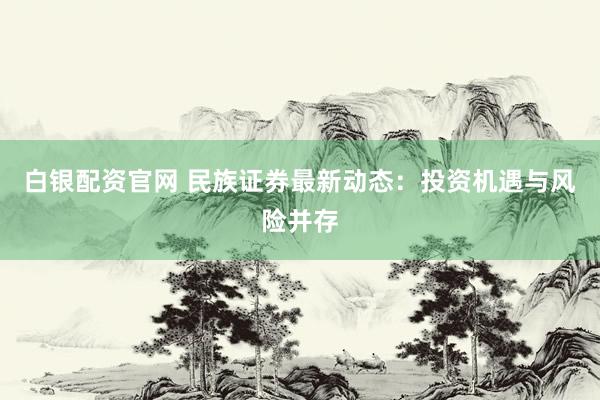 白银配资官网 民族证券最新动态：投资机遇与风险并存