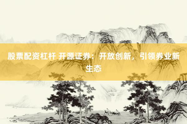股票配资杠杆 开源证券：开放创新，引领券业新生态