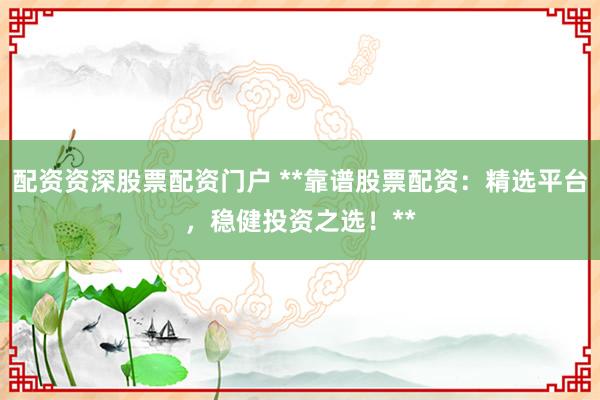 配资资深股票配资门户 **靠谱股票配资：精选平台，稳健投资之选！**