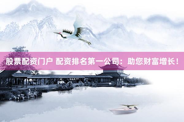 股票配资门户 配资排名第一公司：助您财富增长！