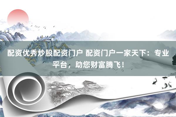 配资优秀炒股配资门户 配资门户一家天下：专业平台，助您财富腾飞！