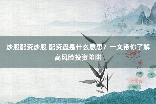 炒股配资炒股 配资盘是什么意思？一文带你了解高风险投资陷阱
