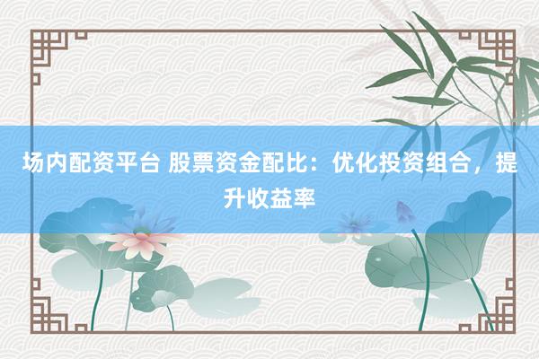 场内配资平台 股票资金配比：优化投资组合，提升收益率