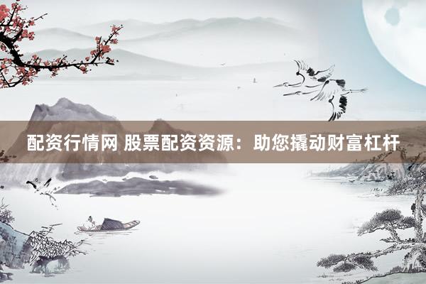 配资行情网 股票配资资源：助您撬动财富杠杆