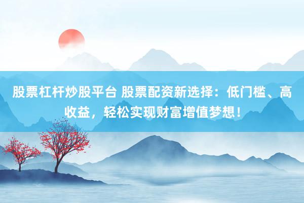 股票杠杆炒股平台 股票配资新选择：低门槛、高收益，轻松实现财富增值梦想！