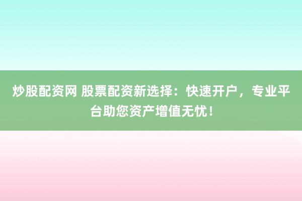 炒股配资网 股票配资新选择：快速开户，专业平台助您资产增值无忧！