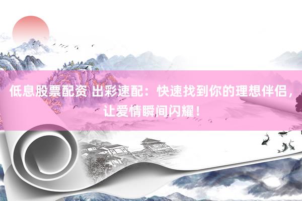 低息股票配资 出彩速配：快速找到你的理想伴侣，让爱情瞬间闪耀！