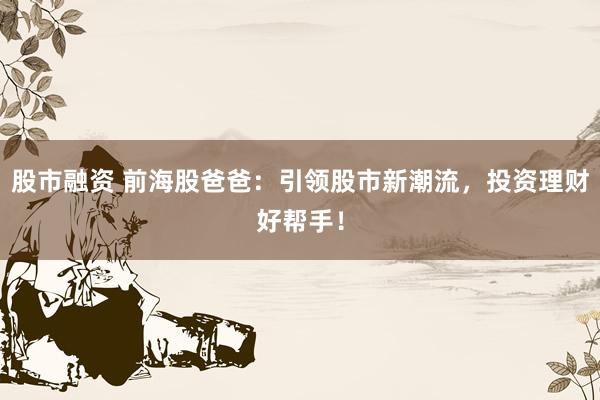 股市融资 前海股爸爸：引领股市新潮流，投资理财好帮手！