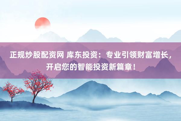 正规炒股配资网 库东投资：专业引领财富增长，开启您的智能投资新篇章！
