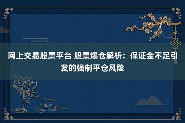 网上交易股票平台 股票爆仓解析：保证金不足引发的强制平仓风险