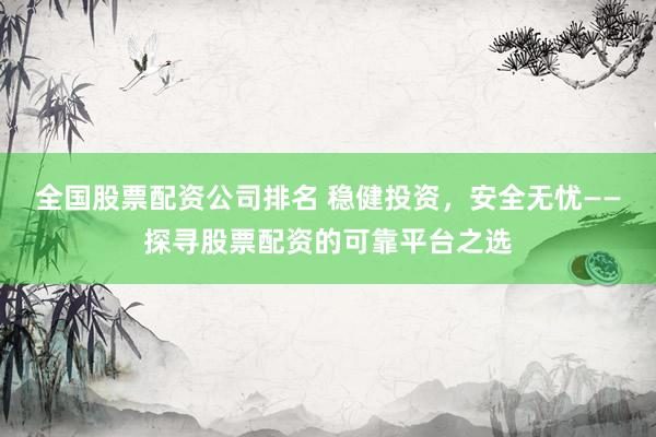 全国股票配资公司排名 稳健投资，安全无忧——探寻股票配资的可靠平台之选