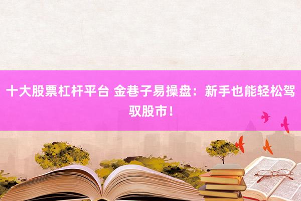 十大股票杠杆平台 金巷子易操盘：新手也能轻松驾驭股市！