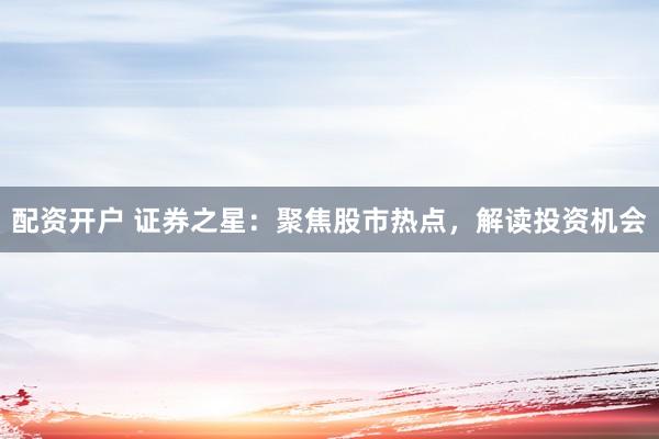 配资开户 证券之星：聚焦股市热点，解读投资机会
