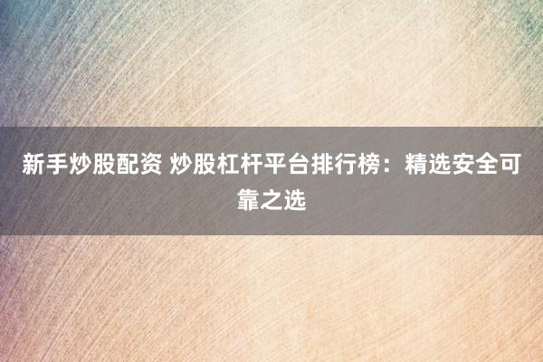 新手炒股配资 炒股杠杆平台排行榜：精选安全可靠之选