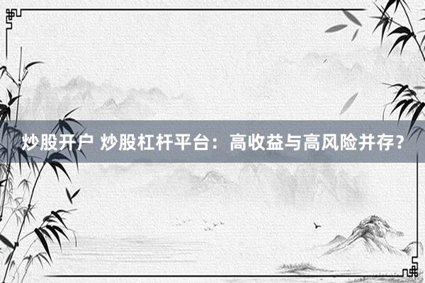 炒股开户 炒股杠杆平台：高收益与高风险并存？