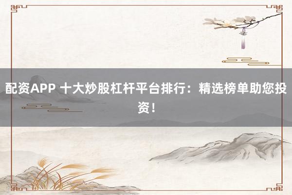 配资APP 十大炒股杠杆平台排行：精选榜单助您投资！