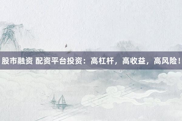 股市融资 配资平台投资：高杠杆，高收益，高风险！