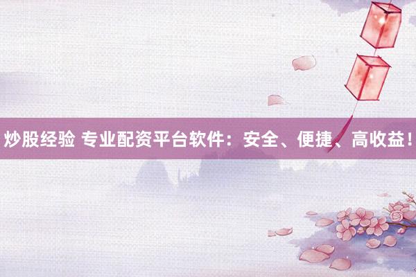 炒股经验 专业配资平台软件：安全、便捷、高收益！