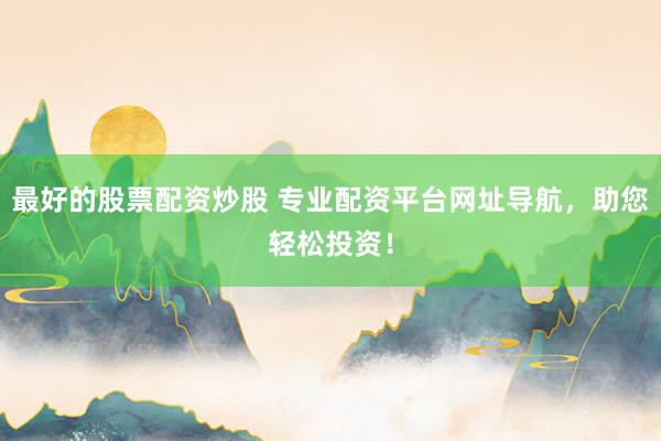 最好的股票配资炒股 专业配资平台网址导航，助您轻松投资！