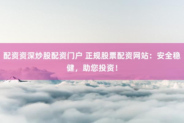 配资资深炒股配资门户 正规股票配资网站：安全稳健，助您投资！
