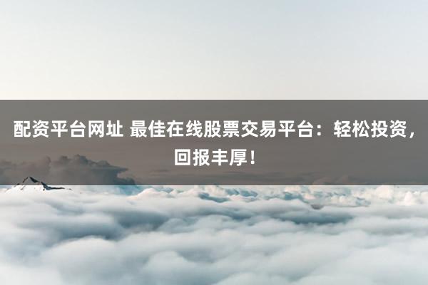 配资平台网址 最佳在线股票交易平台：轻松投资，回报丰厚！