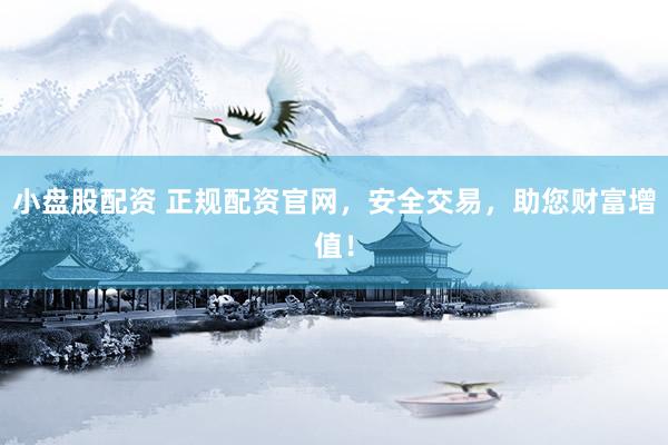 小盘股配资 正规配资官网，安全交易，助您财富增值！