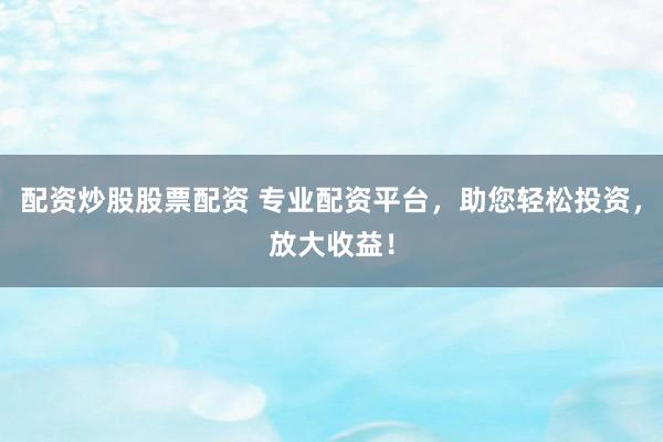 配资炒股股票配资 专业配资平台，助您轻松投资，放大收益！