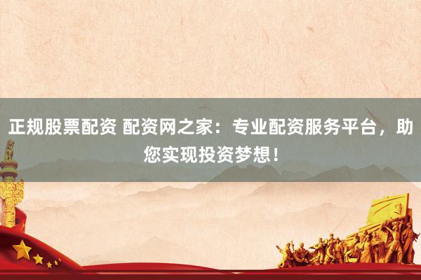 正规股票配资 配资网之家：专业配资服务平台，助您实现投资梦想！