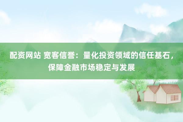 配资网站 宽客信誉：量化投资领域的信任基石，保障金融市场稳定与发展