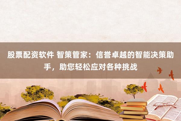 股票配资软件 智策管家：信誉卓越的智能决策助手，助您轻松应对各种挑战