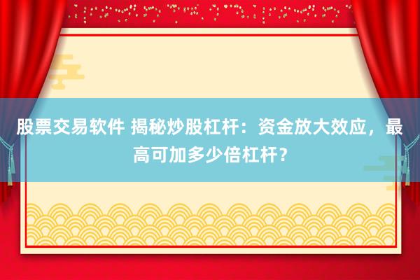 股票交易软件 揭秘炒股杠杆：资金放大效应，最高可加多少倍杠杆？