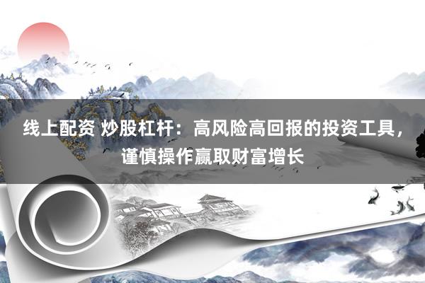 线上配资 炒股杠杆：高风险高回报的投资工具，谨慎操作赢取财富增长