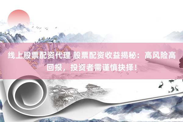 线上股票配资代理 股票配资收益揭秘：高风险高回报，投资者需谨慎抉择！