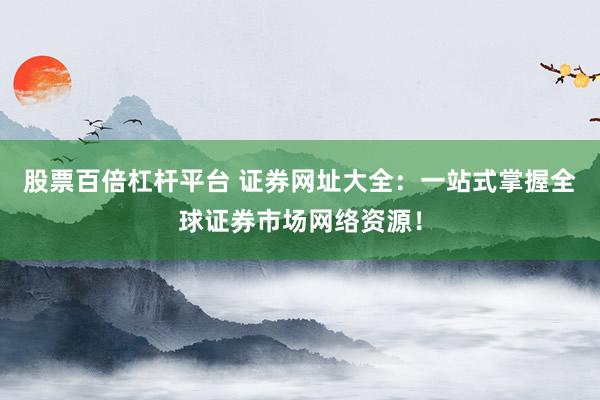 股票百倍杠杆平台 证券网址大全：一站式掌握全球证券市场网络资源！