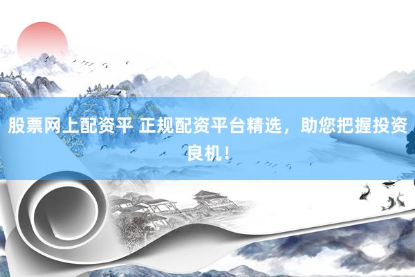 股票网上配资平 正规配资平台精选，助您把握投资良机！