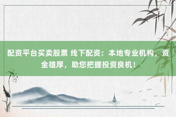 配资平台买卖股票 线下配资：本地专业机构，资金雄厚，助您把握投资良机！