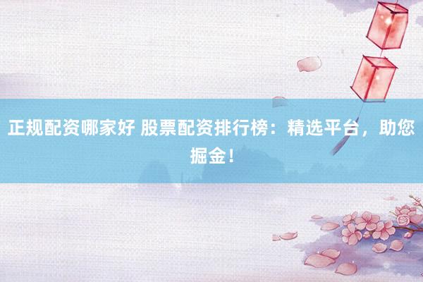 正规配资哪家好 股票配资排行榜：精选平台，助您掘金！