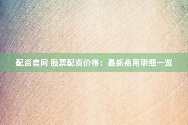 配资官网 股票配资价格：最新费用明细一览