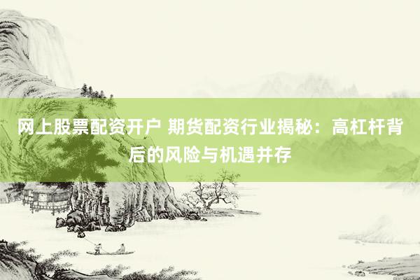 网上股票配资开户 期货配资行业揭秘：高杠杆背后的风险与机遇并存