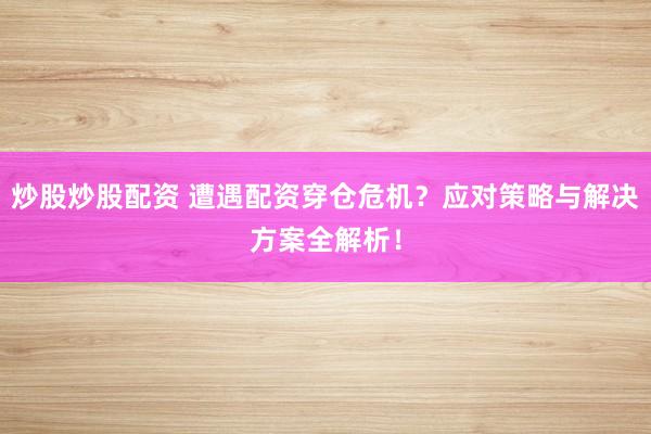 炒股炒股配资 遭遇配资穿仓危机？应对策略与解决方案全解析！