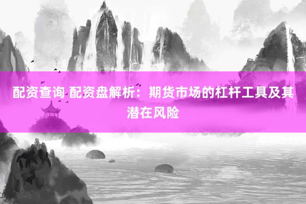 配资查询 配资盘解析：期货市场的杠杆工具及其潜在风险