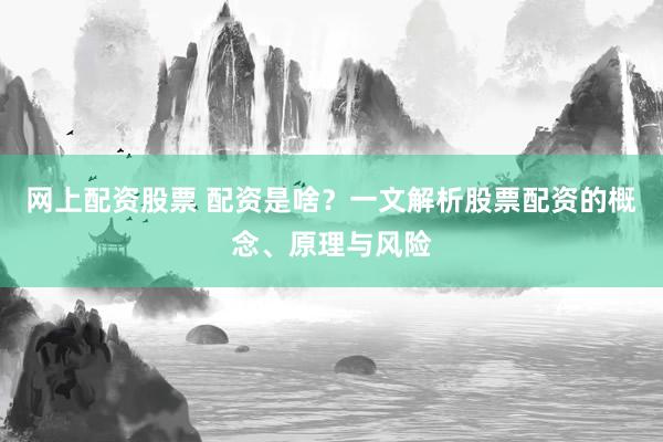网上配资股票 配资是啥？一文解析股票配资的概念、原理与风险