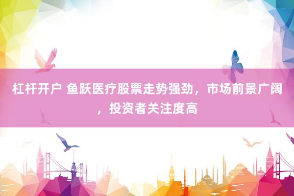 杠杆开户 鱼跃医疗股票走势强劲，市场前景广阔，投资者关注度高